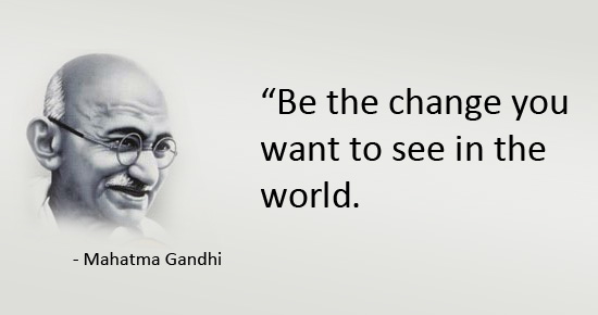 Be the change... - Mahatma Gandhi